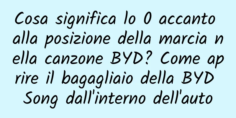 Cosa significa lo 0 accanto alla posizione della marcia nella canzone BYD? Come aprire il bagagliaio della BYD Song dall'interno dell'auto