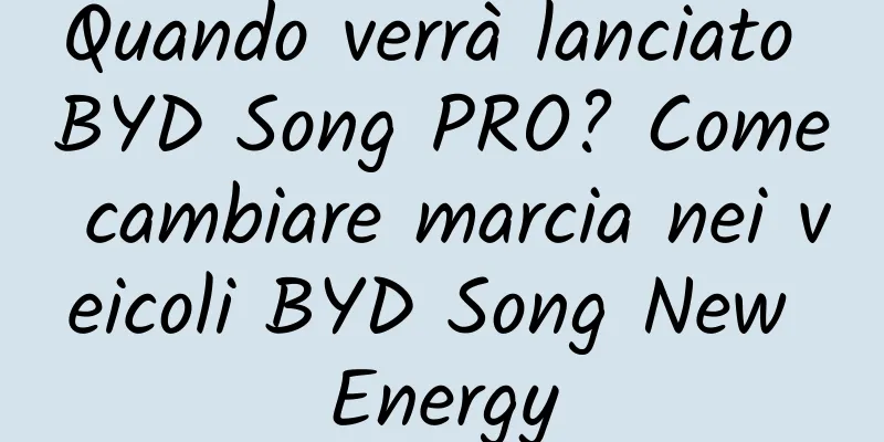 Quando verrà lanciato BYD Song PRO? Come cambiare marcia nei veicoli BYD Song New Energy