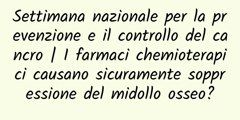 Settimana nazionale per la prevenzione e il controllo del cancro | I farmaci chemioterapici causano sicuramente soppressione del midollo osseo?