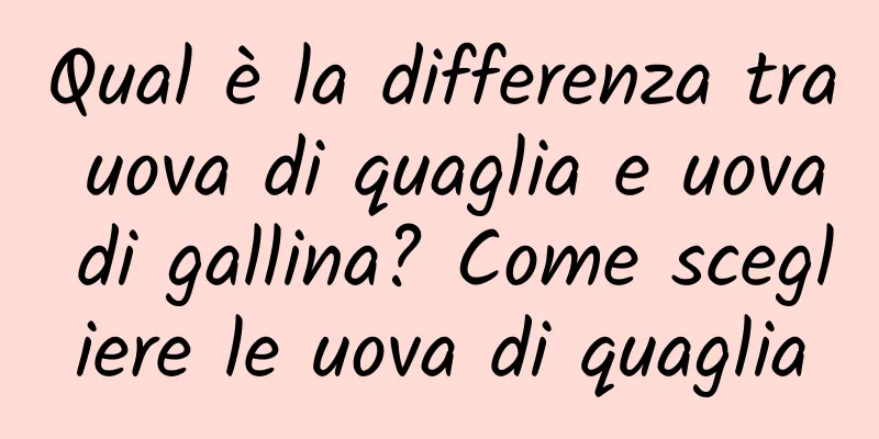 Qual è la differenza tra uova di quaglia e uova di gallina? Come scegliere le uova di quaglia