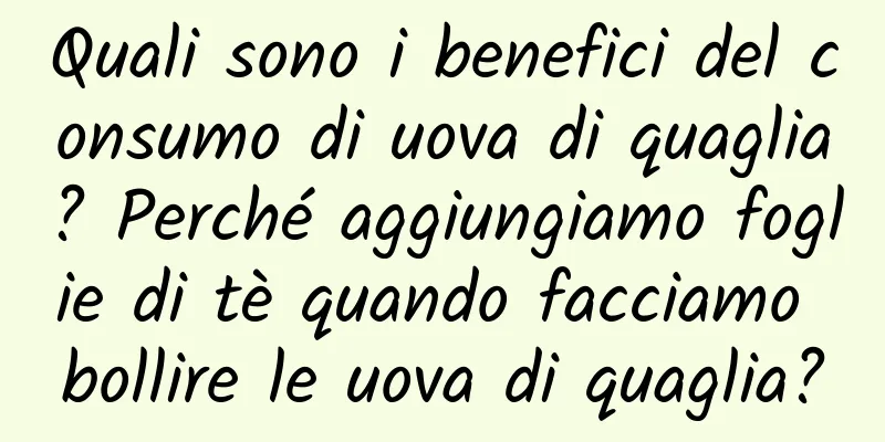 Quali sono i benefici del consumo di uova di quaglia? Perché aggiungiamo foglie di tè quando facciamo bollire le uova di quaglia?