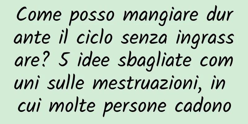 Come posso mangiare durante il ciclo senza ingrassare? 5 idee sbagliate comuni sulle mestruazioni, in cui molte persone cadono