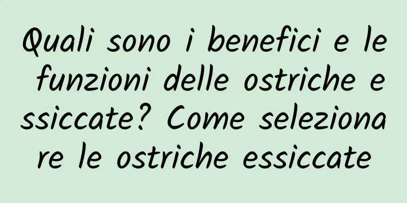 Quali sono i benefici e le funzioni delle ostriche essiccate? Come selezionare le ostriche essiccate