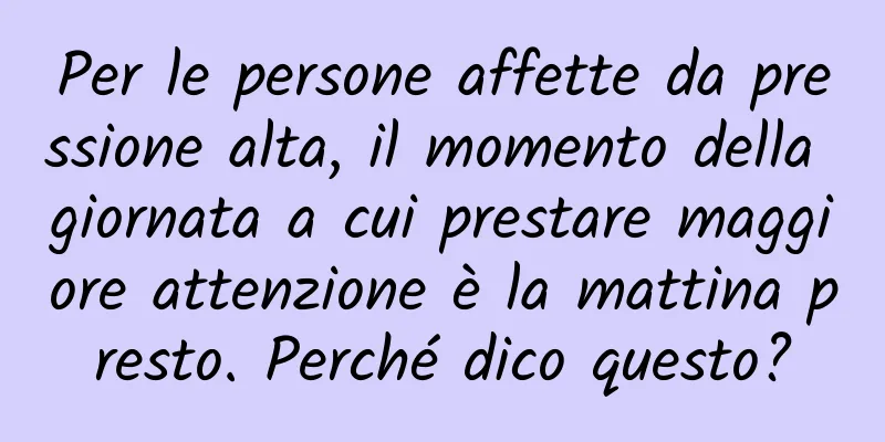 Per le persone affette da pressione alta, il momento della giornata a cui prestare maggiore attenzione è la mattina presto. Perché dico questo?