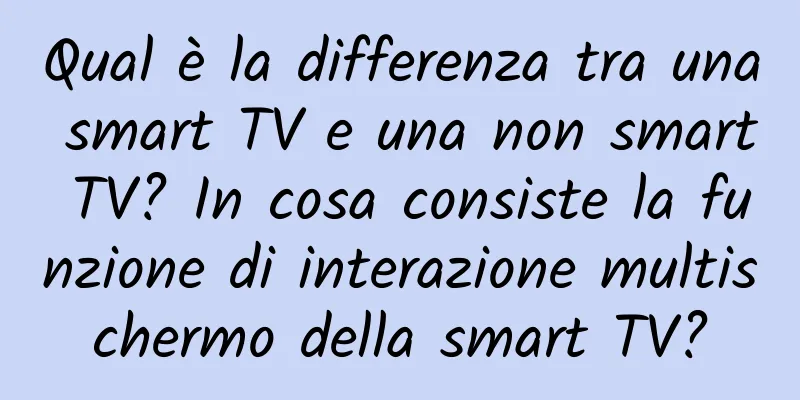Qual è la differenza tra una smart TV e una non smart TV? In cosa consiste la funzione di interazione multischermo della smart TV?