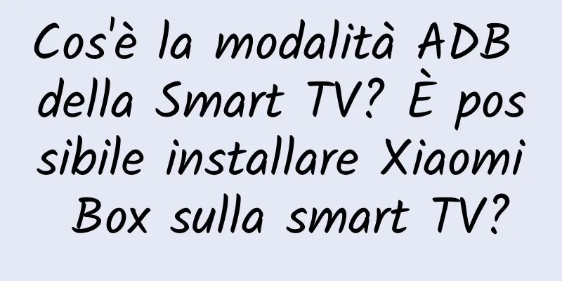 Cos'è la modalità ADB della Smart TV? È possibile installare Xiaomi Box sulla smart TV?