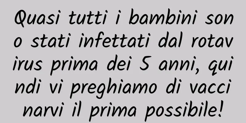 Quasi tutti i bambini sono stati infettati dal rotavirus prima dei 5 anni, quindi vi preghiamo di vaccinarvi il prima possibile!