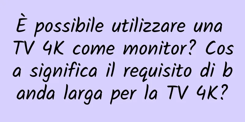 È possibile utilizzare una TV 4K come monitor? Cosa significa il requisito di banda larga per la TV 4K?