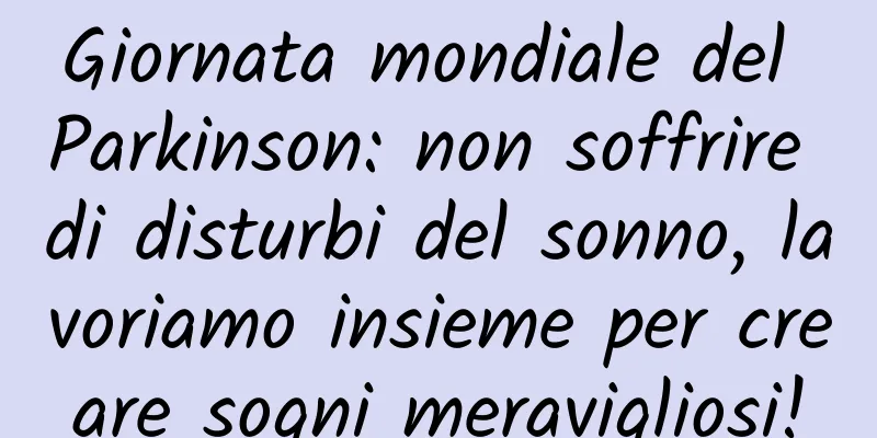Giornata mondiale del Parkinson: non soffrire di disturbi del sonno, lavoriamo insieme per creare sogni meravigliosi!