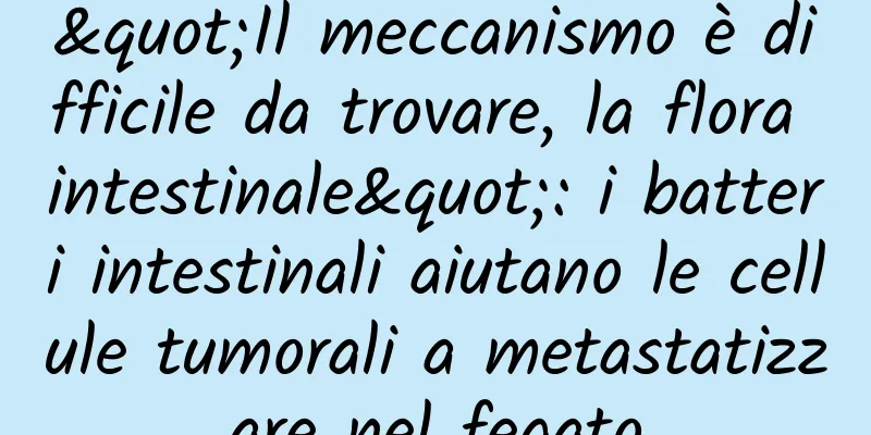 "Il meccanismo è difficile da trovare, la flora intestinale": i batteri intestinali aiutano le cellule tumorali a metastatizzare nel fegato