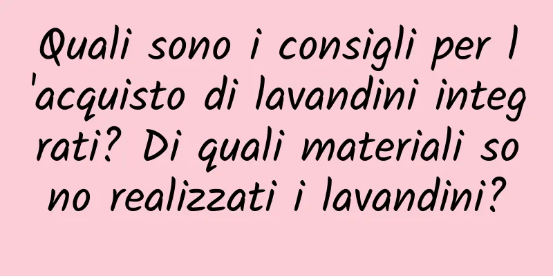 Quali sono i consigli per l'acquisto di lavandini integrati? Di quali materiali sono realizzati i lavandini?
