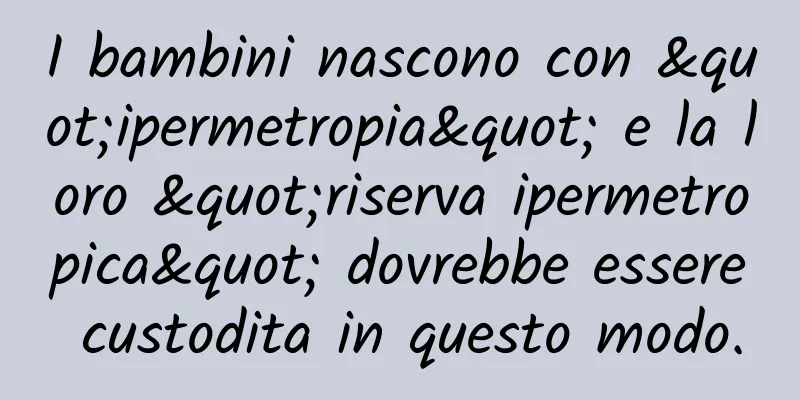 I bambini nascono con "ipermetropia" e la loro "riserva ipermetropica" dovrebbe essere custodita in questo modo.