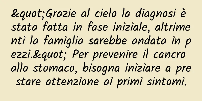 "Grazie al cielo la diagnosi è stata fatta in fase iniziale, altrimenti la famiglia sarebbe andata in pezzi." Per prevenire il cancro allo stomaco, bisogna iniziare a prestare attenzione ai primi sintomi.