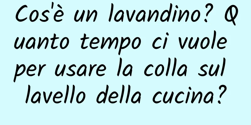 Cos'è un lavandino? Quanto tempo ci vuole per usare la colla sul lavello della cucina?