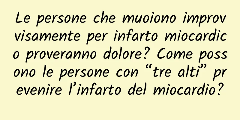 Le persone che muoiono improvvisamente per infarto miocardico proveranno dolore? Come possono le persone con “tre alti” prevenire l’infarto del miocardio?