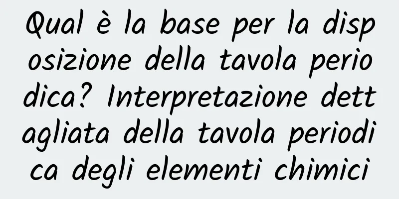 Qual è la base per la disposizione della tavola periodica? Interpretazione dettagliata della tavola periodica degli elementi chimici