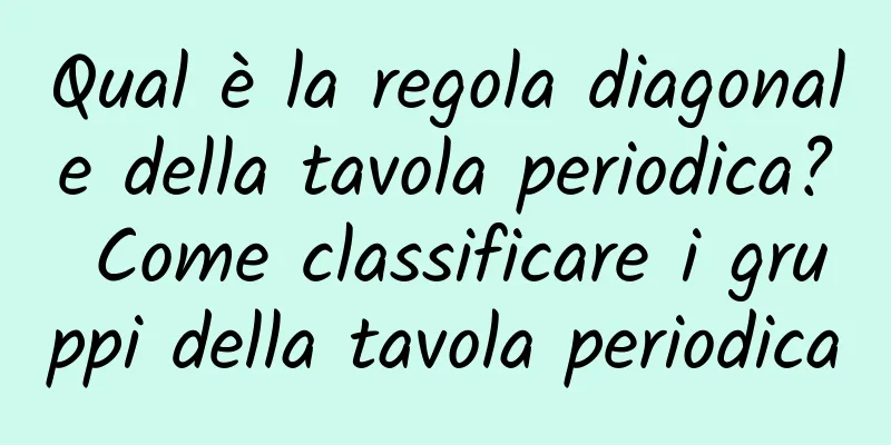 Qual è la regola diagonale della tavola periodica? Come classificare i gruppi della tavola periodica