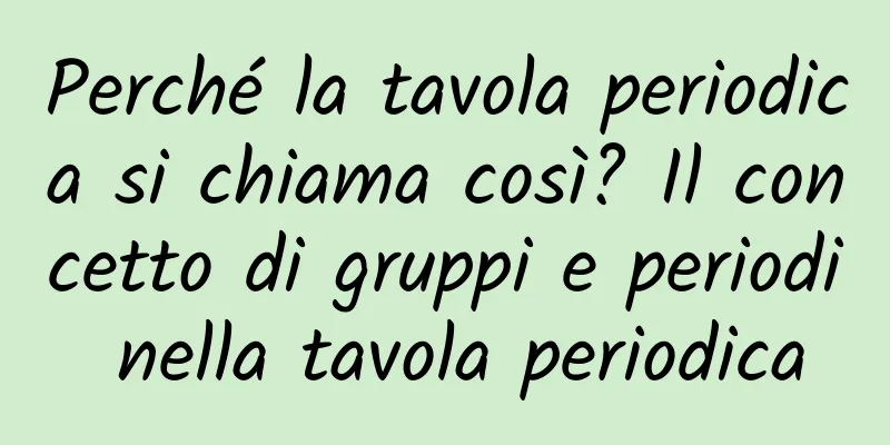 Perché la tavola periodica si chiama così? Il concetto di gruppi e periodi nella tavola periodica