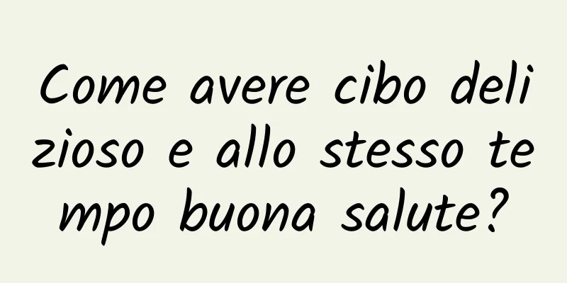 Come avere cibo delizioso e allo stesso tempo buona salute?