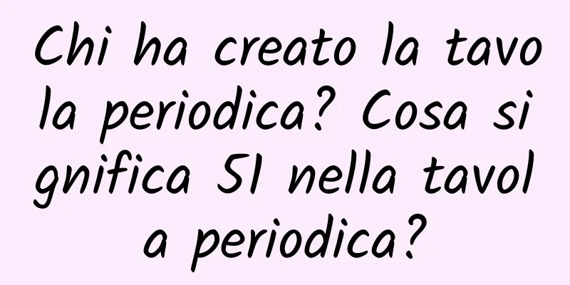 Chi ha creato la tavola periodica? Cosa significa 51 nella tavola periodica?