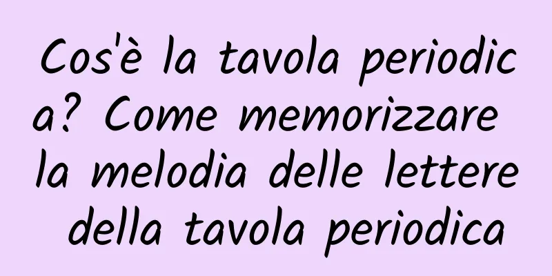 Cos'è la tavola periodica? Come memorizzare la melodia delle lettere della tavola periodica