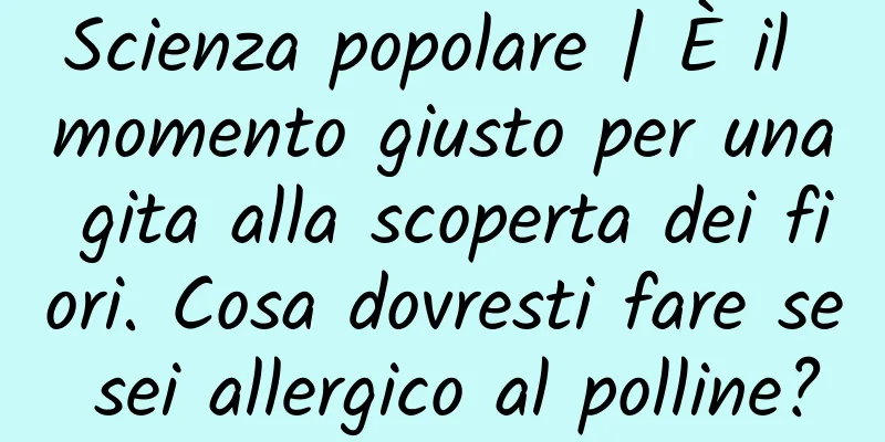 Scienza popolare | È il momento giusto per una gita alla scoperta dei fiori. Cosa dovresti fare se sei allergico al polline?