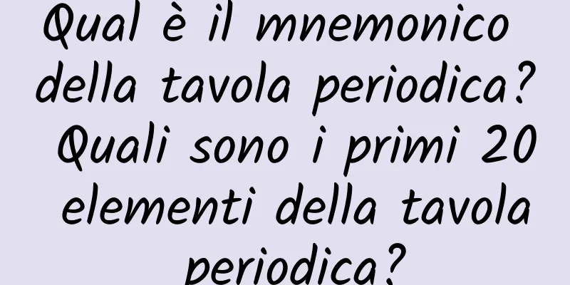Qual è il mnemonico della tavola periodica? Quali sono i primi 20 elementi della tavola periodica?