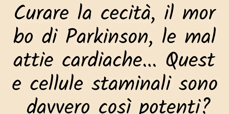 Curare la cecità, il morbo di Parkinson, le malattie cardiache... Queste cellule staminali sono davvero così potenti?
