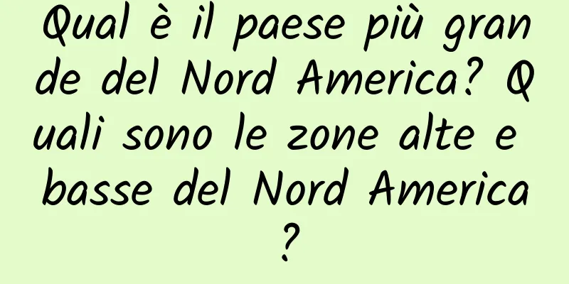 Qual è il paese più grande del Nord America? Quali sono le zone alte e basse del Nord America?