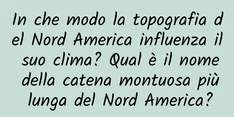 In che modo la topografia del Nord America influenza il suo clima? Qual è il nome della catena montuosa più lunga del Nord America?