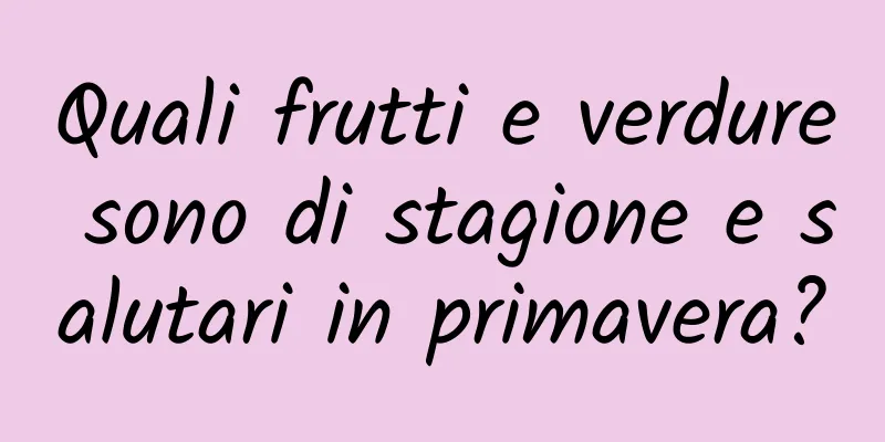 Quali frutti e verdure sono di stagione e salutari in primavera?
