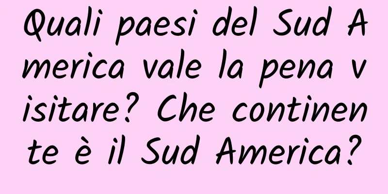 Quali paesi del Sud America vale la pena visitare? Che continente è il Sud America?