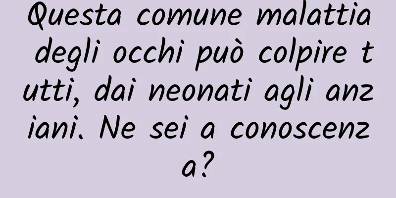Questa comune malattia degli occhi può colpire tutti, dai neonati agli anziani. Ne sei a conoscenza?