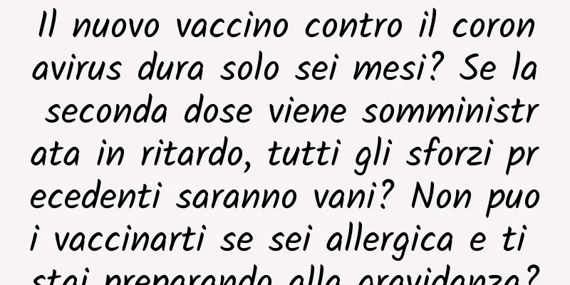 Il nuovo vaccino contro il coronavirus dura solo sei mesi? Se la seconda dose viene somministrata in ritardo, tutti gli sforzi precedenti saranno vani? Non puoi vaccinarti se sei allergica e ti stai preparando alla gravidanza?