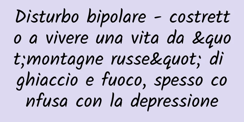 Disturbo bipolare - costretto a vivere una vita da "montagne russe" di ghiaccio e fuoco, spesso confusa con la depressione