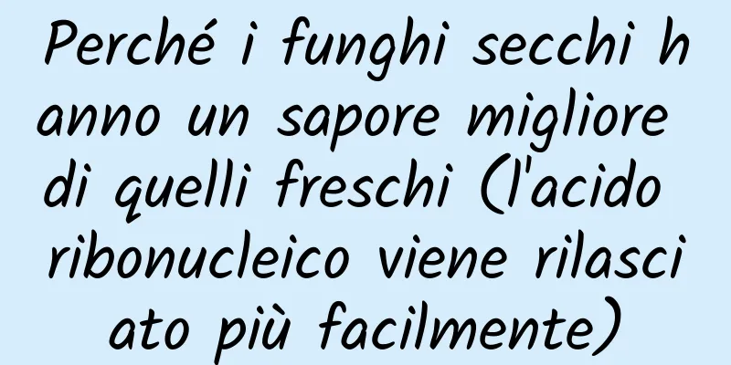 Perché i funghi secchi hanno un sapore migliore di quelli freschi (l'acido ribonucleico viene rilasciato più facilmente)