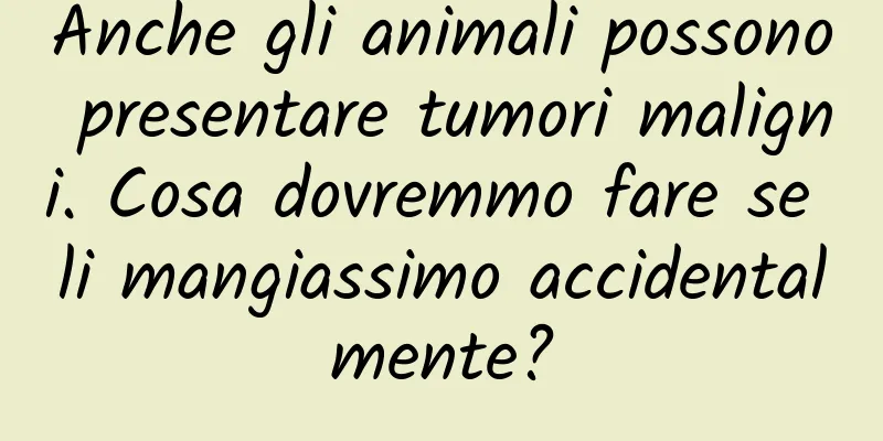 Anche gli animali possono presentare tumori maligni. Cosa dovremmo fare se li mangiassimo accidentalmente?