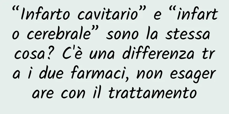“Infarto cavitario” e “infarto cerebrale” sono la stessa cosa? C'è una differenza tra i due farmaci, non esagerare con il trattamento