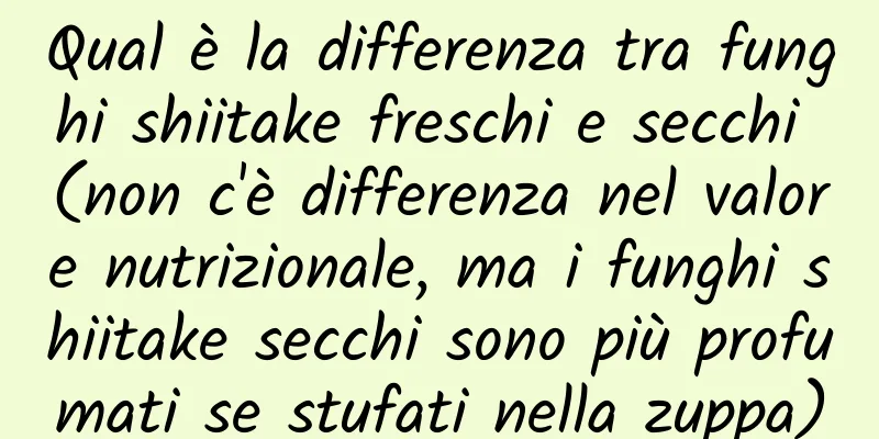 Qual è la differenza tra funghi shiitake freschi e secchi (non c'è differenza nel valore nutrizionale, ma i funghi shiitake secchi sono più profumati se stufati nella zuppa)