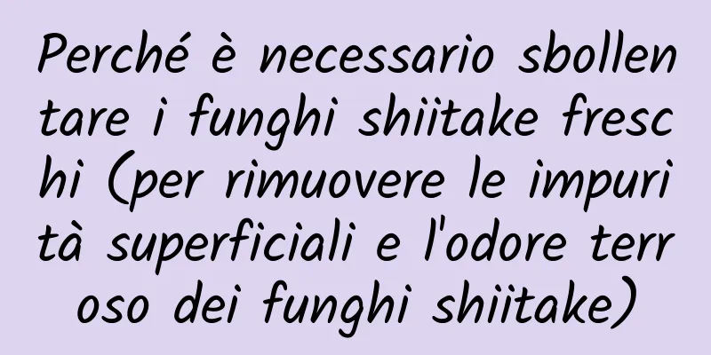 Perché è necessario sbollentare i funghi shiitake freschi (per rimuovere le impurità superficiali e l'odore terroso dei funghi shiitake)