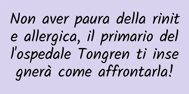 Non aver paura della rinite allergica, il primario dell'ospedale Tongren ti insegnerà come affrontarla!
