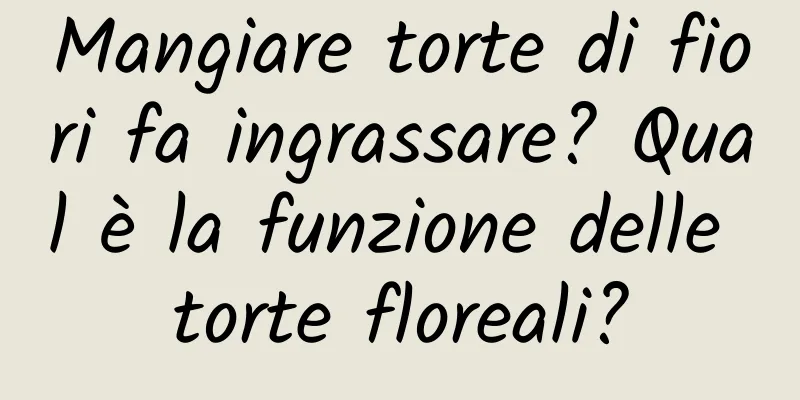 Mangiare torte di fiori fa ingrassare? Qual è la funzione delle torte floreali?