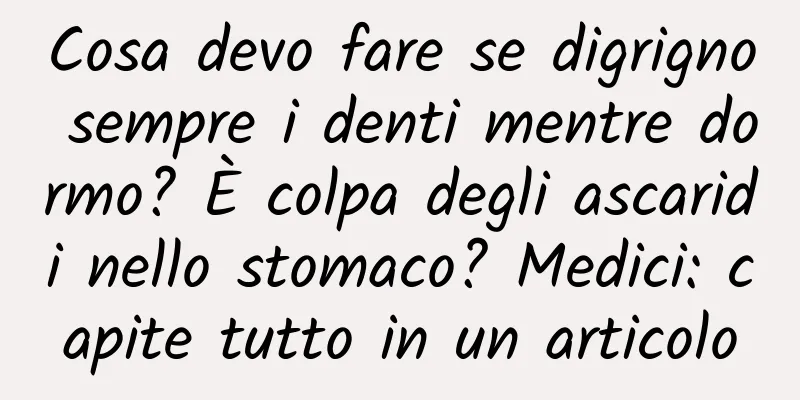 Cosa devo fare se digrigno sempre i denti mentre dormo? È colpa degli ascaridi nello stomaco? Medici: capite tutto in un articolo