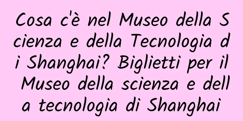 Cosa c'è nel Museo della Scienza e della Tecnologia di Shanghai? Biglietti per il Museo della scienza e della tecnologia di Shanghai