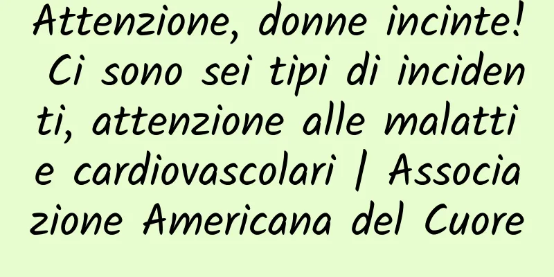 Attenzione, donne incinte! Ci sono sei tipi di incidenti, attenzione alle malattie cardiovascolari | Associazione Americana del Cuore