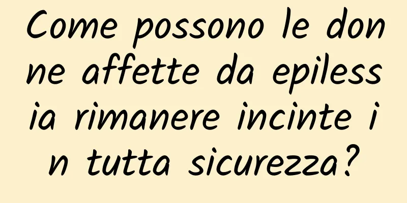 Come possono le donne affette da epilessia rimanere incinte in tutta sicurezza?