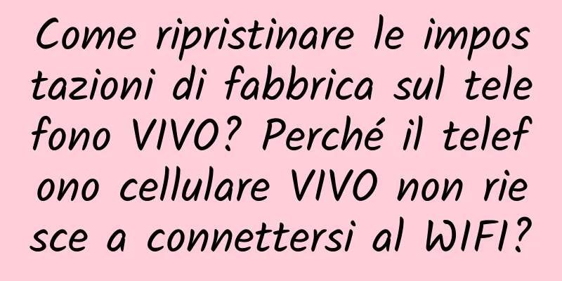 Come ripristinare le impostazioni di fabbrica sul telefono VIVO? Perché il telefono cellulare VIVO non riesce a connettersi al WIFI?