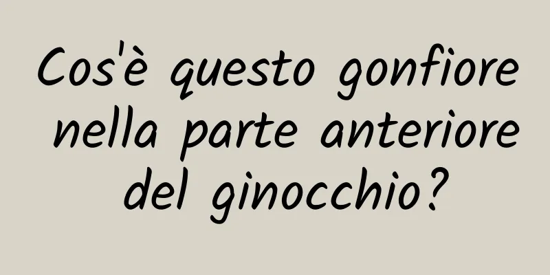 Cos'è questo gonfiore nella parte anteriore del ginocchio?