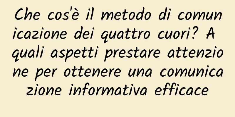 Che cos'è il metodo di comunicazione dei quattro cuori? A quali aspetti prestare attenzione per ottenere una comunicazione informativa efficace