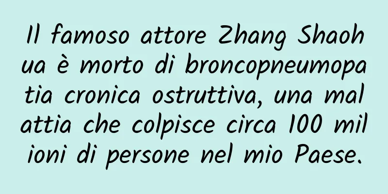 Il famoso attore Zhang Shaohua è morto di broncopneumopatia cronica ostruttiva, una malattia che colpisce circa 100 milioni di persone nel mio Paese.